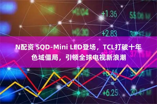 N配资 SQD-Mini LED登场，TCL打破十年色域僵局，引领全球电视新浪潮