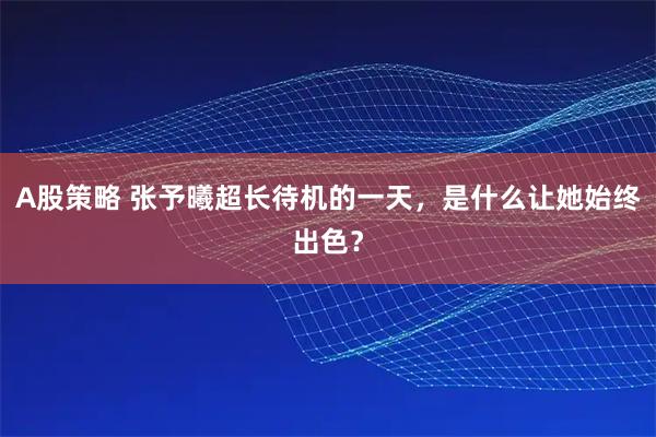 A股策略 张予曦超长待机的一天，是什么让她始终出色？