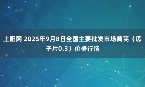 上阳网 2025年9月8日全国主要批发市场黄芪（瓜子片0.3）价格行情