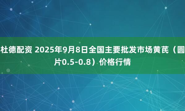 杜德配资 2025年9月8日全国主要批发市场黄芪（圆片0.5-0.8）价格行情
