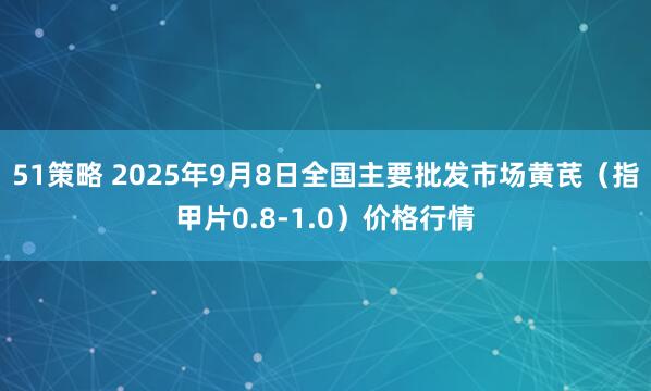 51策略 2025年9月8日全国主要批发市场黄芪（指甲片0.8-1.0）价格行情