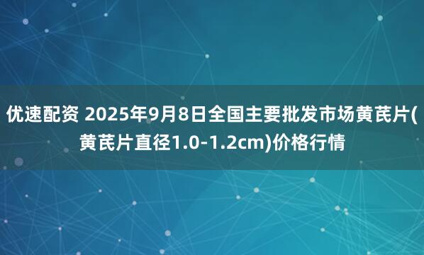 优速配资 2025年9月8日全国主要批发市场黄芪片(黄芪片直径1.0-1.2cm)价格行情
