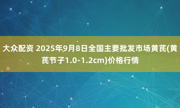 大众配资 2025年9月8日全国主要批发市场黄芪(黄芪节子1.0-1.2cm)价格行情