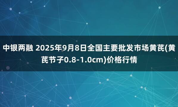 中银两融 2025年9月8日全国主要批发市场黄芪(黄芪节子0.8-1.0cm)价格行情
