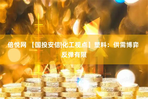倍悦网 【国投安信|化工视点】塑料：供需博弈 反弹有限