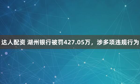 达人配资 湖州银行被罚427.05万，涉多项违规行为