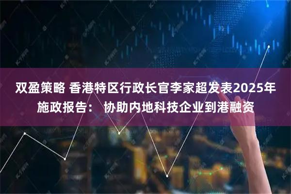双盈策略 香港特区行政长官李家超发表2025年施政报告： 协助内地科技企业到港融资