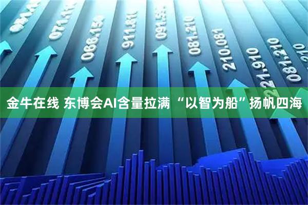 金牛在线 东博会AI含量拉满 “以智为船”扬帆四海