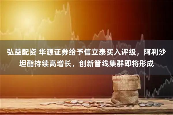 弘益配资 华源证券给予信立泰买入评级，阿利沙坦酯持续高增长，创新管线集群即将形成