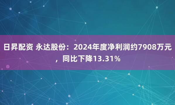 日昇配资 永达股份：2024年度净利润约7908万元，同比下降13.31%
