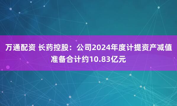 万通配资 长药控股：公司2024年度计提资产减值准备合计约10.83亿元