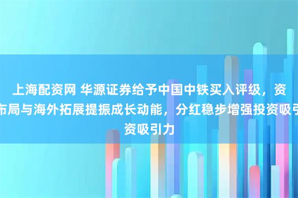 上海配资网 华源证券给予中国中铁买入评级，资源布局与海外拓展提振成长动能，分红稳步增强投资吸引力
