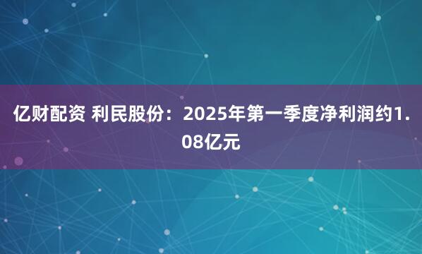 亿财配资 利民股份：2025年第一季度净利润约1.08亿元