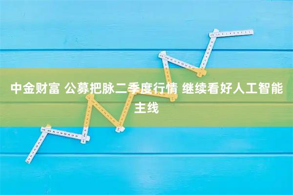 中金财富 公募把脉二季度行情 继续看好人工智能主线