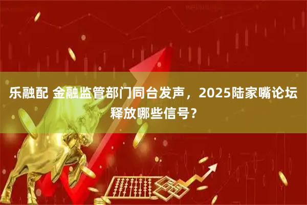 乐融配 金融监管部门同台发声，2025陆家嘴论坛释放哪些信号？