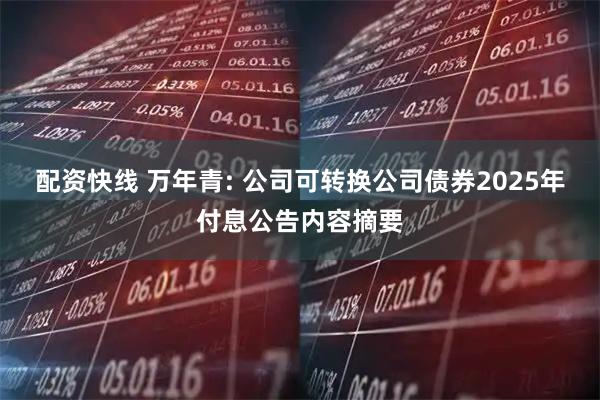 配资快线 万年青: 公司可转换公司债券2025年付息公告内容摘要