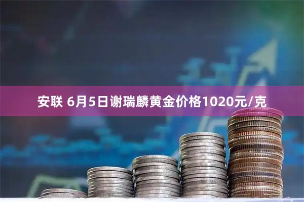 安联 6月5日谢瑞麟黄金价格1020元/克