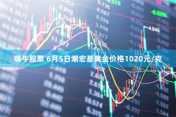 嗨牛股票 6月5日潮宏基黄金价格1020元/克