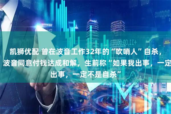 凯狮优配 曾在波音工作32年的“吹哨人”自杀，最新消息：波音同意付钱达成和解，生前称“如果我出事，一定不是自杀”