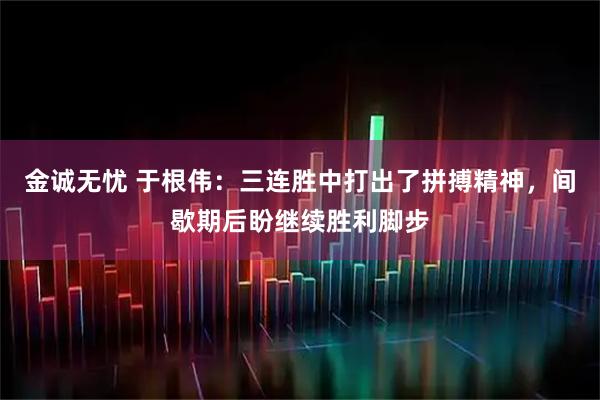 金诚无忧 于根伟：三连胜中打出了拼搏精神，间歇期后盼继续胜利脚步