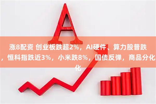 涨8配资 创业板跌超2%，AI硬件、算力股普跌，恒科指跌近3%，小米跌8%，国债反弹，商品分化