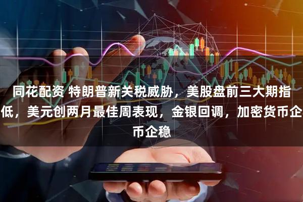 同花配资 特朗普新关税威胁，美股盘前三大期指走低，美元创两月最佳周表现，金银回调，加密货币企稳