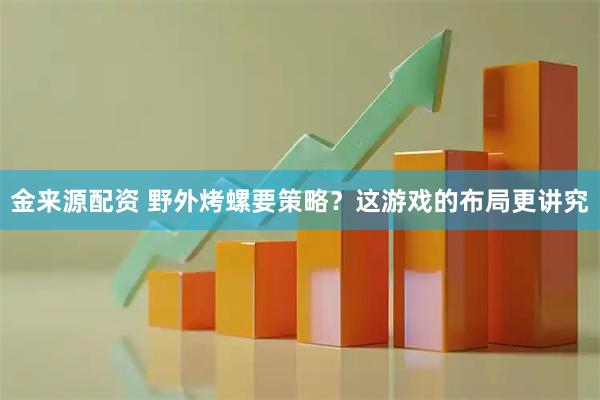 金来源配资 野外烤螺要策略？这游戏的布局更讲究