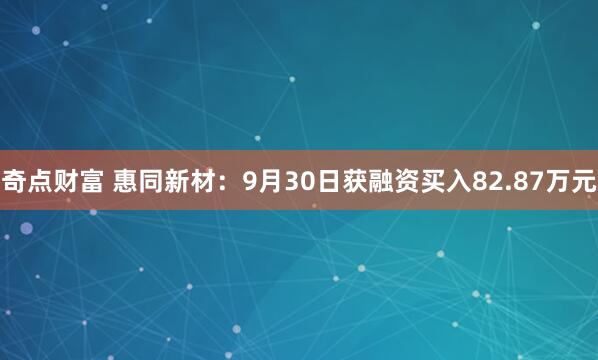 奇点财富 惠同新材:9月30日获融资买入82.87万元