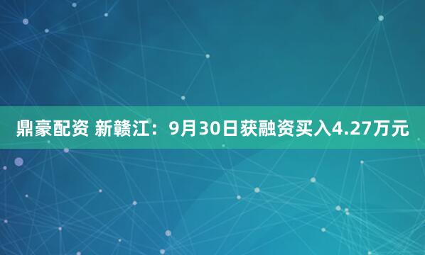 鼎豪配资 新赣江:9月30日获融资买入4.27万元