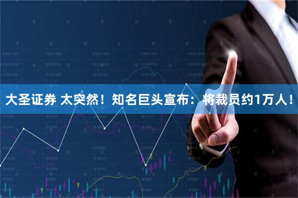 大圣证券 太突然！知名巨头宣布：将裁员约1万人！