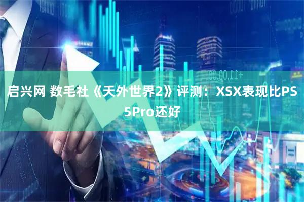 启兴网 数毛社《天外世界2》评测：XSX表现比PS5Pro还好