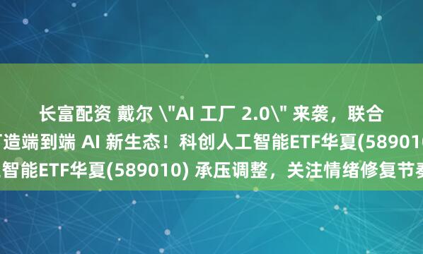 长富配资 戴尔 ＂AI 工厂 2.0＂ 来袭，联合英伟达、AMD、英特尔打造端到端 AI 新生态！科创人工智能ETF华夏(589010) 承压调整，关注情绪修复节奏！