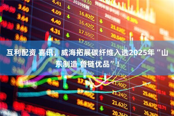 互利配资 喜讯，威海拓展碳纤维入选2025年“山东制造 鲁链优品”！