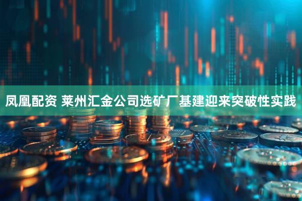 凤凰配资 莱州汇金公司选矿厂基建迎来突破性实践
