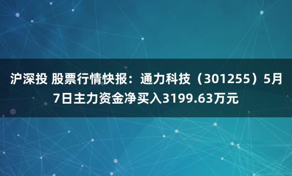 沪深投 股票行情快报：通力科技（301255）5月7日主力资金净买入3199.63万元