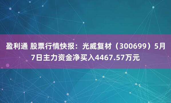 盈利通 股票行情快报：光威复材（300699）5月7日主力资金净买入4467.57万元