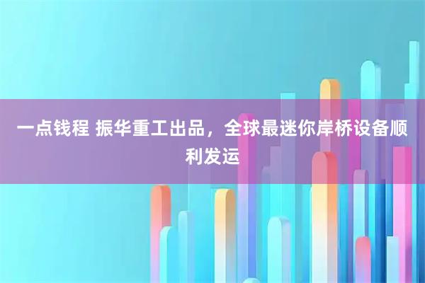 一点钱程 振华重工出品，全球最迷你岸桥设备顺利发运