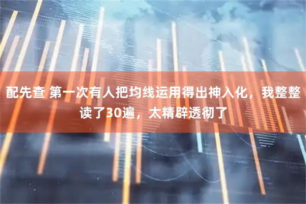 配先查 第一次有人把均线运用得出神入化，我整整读了30遍，太精辟透彻了