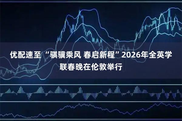优配速至 “骐骥乘风 春启新程”2026年全英学联春晚在伦敦举行