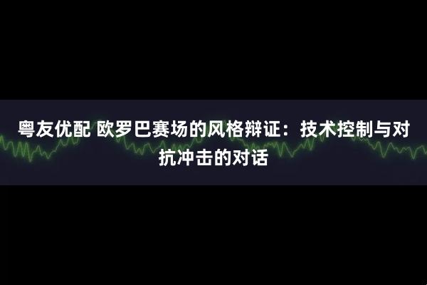 粤友优配 欧罗巴赛场的风格辩证：技术控制与对抗冲击的对话