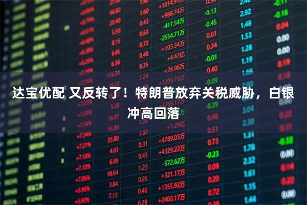达宝优配 又反转了！特朗普放弃关税威胁，白银冲高回落
