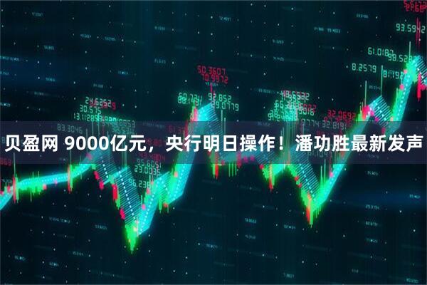 贝盈网 9000亿元，央行明日操作！潘功胜最新发声