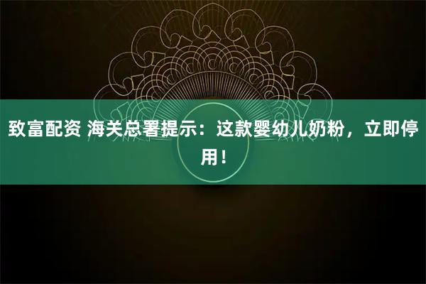 致富配资 海关总署提示：这款婴幼儿奶粉，立即停用！