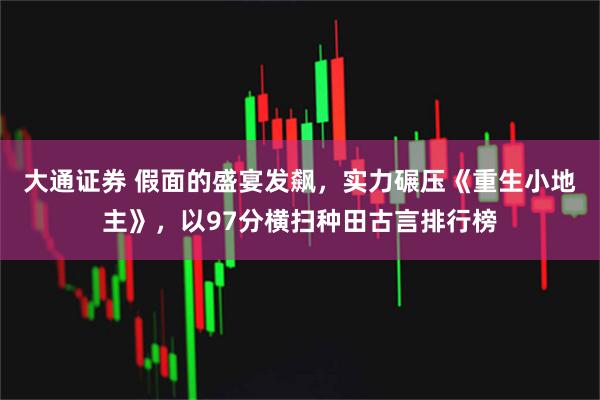 大通证券 假面的盛宴发飙，实力碾压《重生小地主》，以97分横扫种田古言排行榜