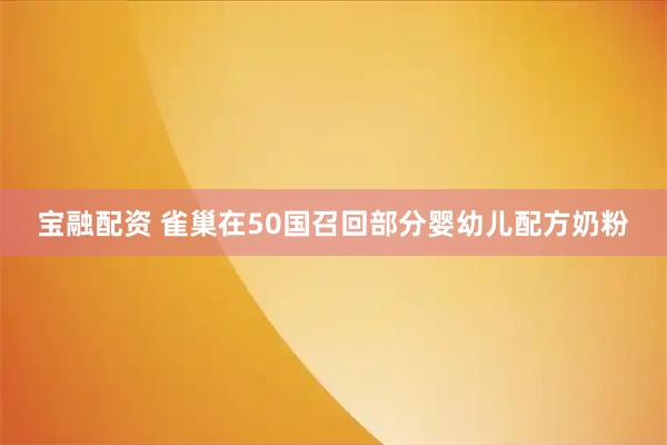 宝融配资 雀巢在50国召回部分婴幼儿配方奶粉