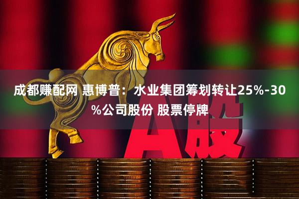 成都赚配网 惠博普：水业集团筹划转让25%-30%公司股份 股票停牌