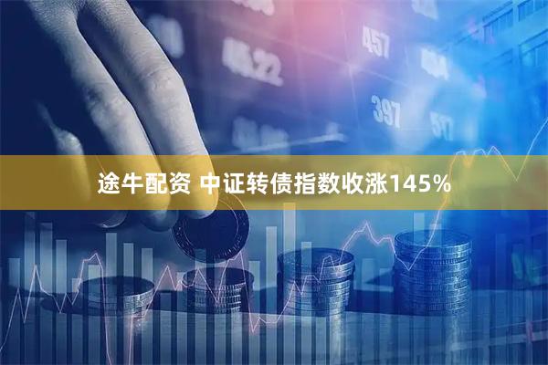途牛配资 中证转债指数收涨145%