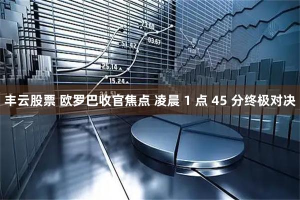 丰云股票 欧罗巴收官焦点 凌晨 1 点 45 分终极对决