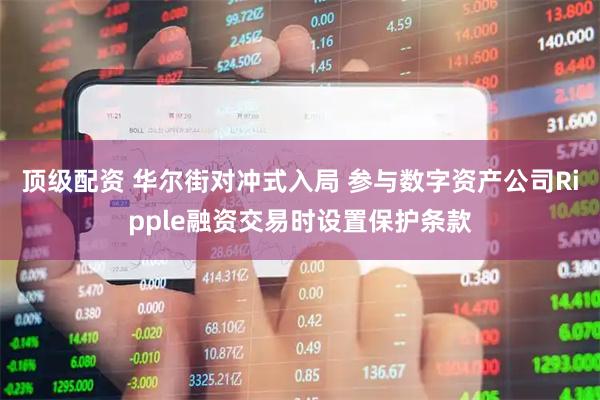 顶级配资 华尔街对冲式入局 参与数字资产公司Ripple融资交易时设置保护条款