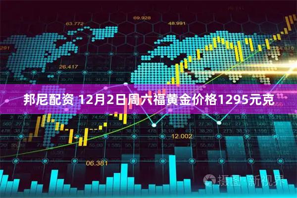 邦尼配资 12月2日周六福黄金价格1295元克